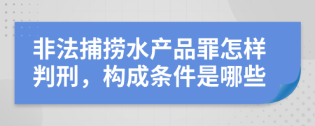 非法捕捞水产品罪怎样判刑，构成条件是哪些