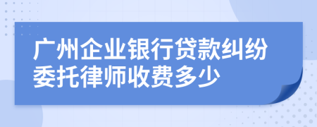 广州企业银行贷款纠纷委托律师收费多少