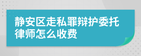 静安区走私罪辩护委托律师怎么收费