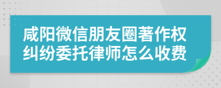 咸阳微信朋友圈著作权纠纷委托律师怎么收费