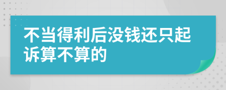 不当得利后没钱还只起诉算不算的