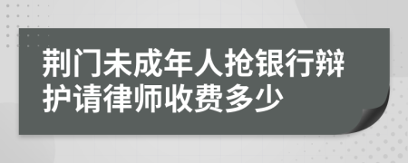 荆门未成年人抢银行辩护请律师收费多少