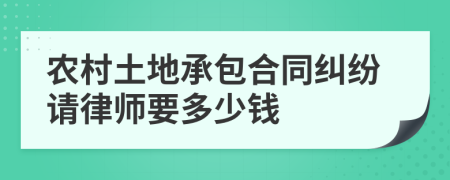 农村土地承包合同纠纷请律师要多少钱