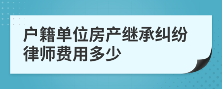 户籍单位房产继承纠纷律师费用多少