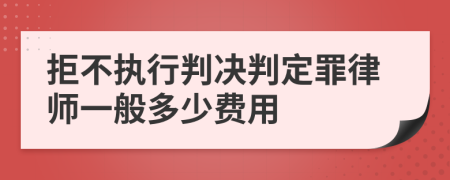 拒不执行判决判定罪律师一般多少费用