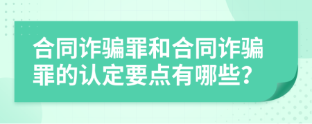 合同诈骗罪和合同诈骗罪的认定要点有哪些？