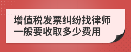 增值税发票纠纷找律师一般要收取多少费用