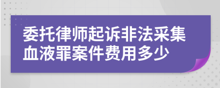 委托律师起诉非法采集血液罪案件费用多少