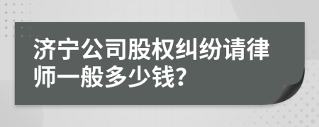 济宁公司股权纠纷请律师一般多少钱？