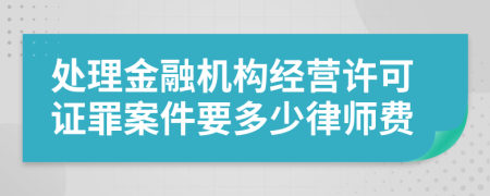 处理金融机构经营许可证罪案件要多少律师费