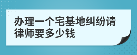 办理一个宅基地纠纷请律师要多少钱