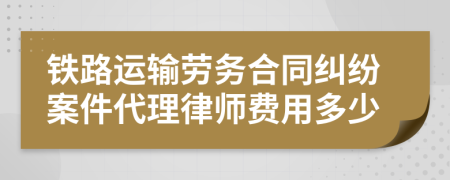 铁路运输劳务合同纠纷案件代理律师费用多少