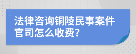 法律咨询铜陵民事案件官司怎么收费？