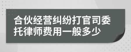 合伙经营纠纷打官司委托律师费用一般多少