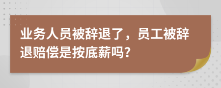 业务人员被辞退了，员工被辞退赔偿是按底薪吗？