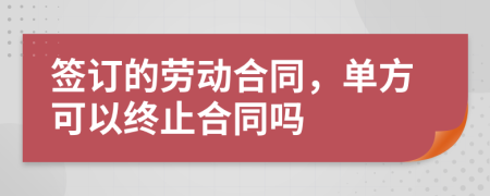 签订的劳动合同，单方可以终止合同吗