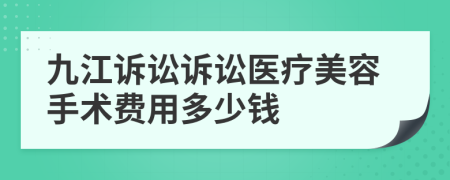 九江诉讼诉讼医疗美容手术费用多少钱