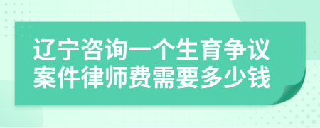 辽宁咨询一个生育争议案件律师费需要多少钱