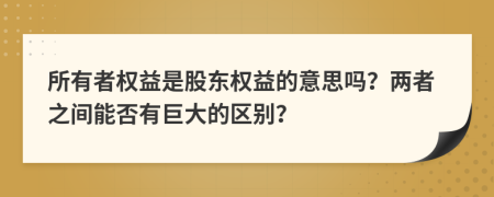 所有者权益是股东权益的意思吗？两者之间能否有巨大的区别？