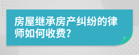 房屋继承房产纠纷的律师如何收费？