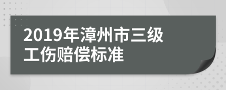 2019年漳州市三级工伤赔偿标准