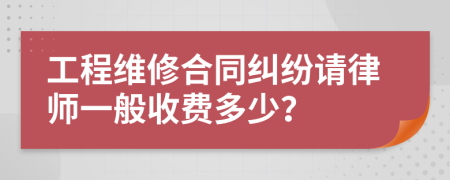 工程维修合同纠纷请律师一般收费多少？