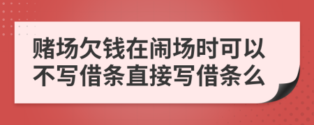 赌场欠钱在闹场时可以不写借条直接写借条么