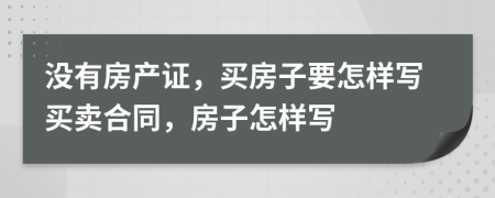 没有房产证，买房子要怎样写买卖合同，房子怎样写