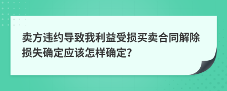 卖方违约导致我利益受损买卖合同解除损失确定应该怎样确定？