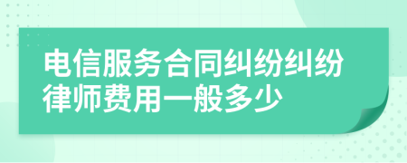 电信服务合同纠纷纠纷律师费用一般多少