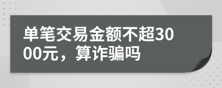 单笔交易金额不超3000元，算诈骗吗