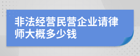 非法经营民营企业请律师大概多少钱