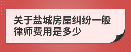 关于盐城房屋纠纷一般律师费用是多少
