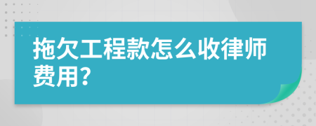 拖欠工程款怎么收律师费用？