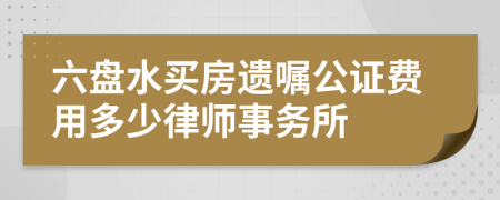 六盘水买房遗嘱公证费用多少律师事务所