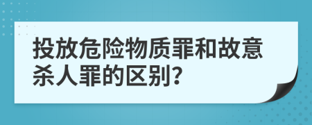 投放危险物质罪和故意杀人罪的区别？