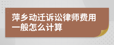 萍乡动迁诉讼律师费用一般怎么计算