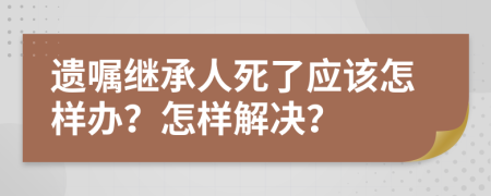 遗嘱继承人死了应该怎样办？怎样解决？