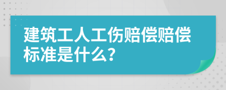 建筑工人工伤赔偿赔偿标准是什么？