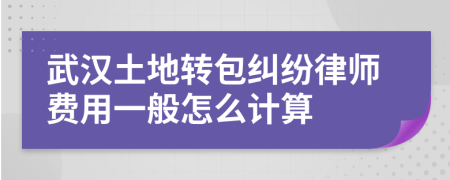 武汉土地转包纠纷律师费用一般怎么计算