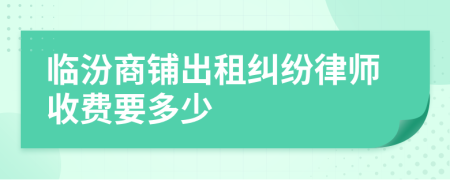 临汾商铺出租纠纷律师收费要多少