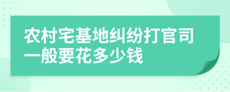 农村宅基地纠纷打官司一般要花多少钱