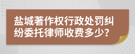 盐城著作权行政处罚纠纷委托律师收费多少？