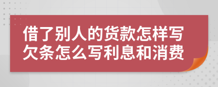 借了别人的货款怎样写欠条怎么写利息和消费