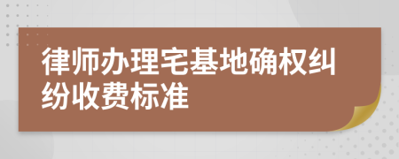 律师办理宅基地确权纠纷收费标准