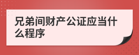 兄弟间财产公证应当什么程序