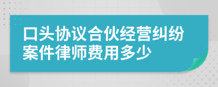 口头协议合伙经营纠纷案件律师费用多少