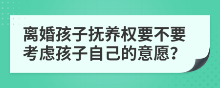 离婚孩子抚养权要不要考虑孩子自己的意愿？