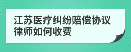 江苏医疗纠纷赔偿协议律师如何收费