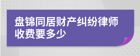 盘锦同居财产纠纷律师收费要多少